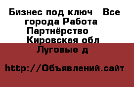 Бизнес под ключ - Все города Работа » Партнёрство   . Кировская обл.,Луговые д.